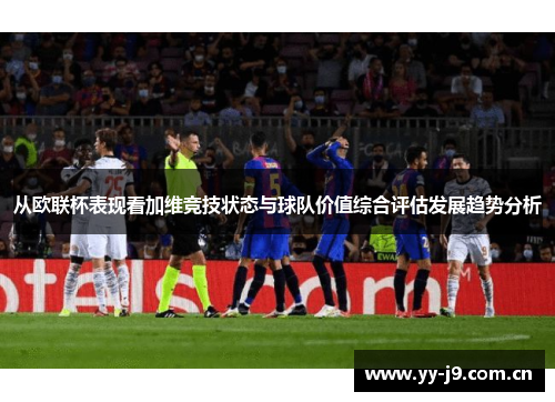 从欧联杯表现看加维竞技状态与球队价值综合评估发展趋势分析 从欧联杯表现看加维竞技状态与球队价值综合评估发展趋势分析