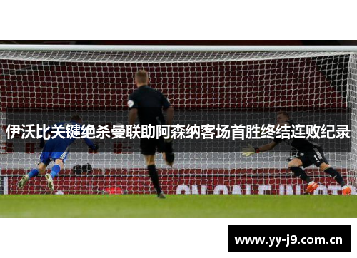 伊沃比关键绝杀曼联助阿森纳客场首胜终结连败纪录 伊沃比关键绝杀曼联助阿森纳客场首胜终结连败纪录